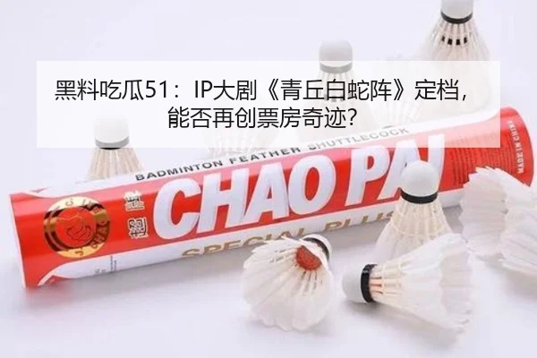 黑料吃瓜51：IP大剧《青丘白蛇阵》定档，能否再创票房奇迹？